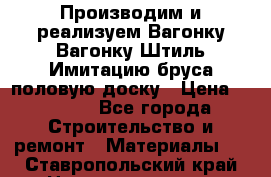 Производим и реализуем Вагонку,Вагонку-Штиль,Имитацию бруса,половую доску › Цена ­ 1 000 - Все города Строительство и ремонт » Материалы   . Ставропольский край,Невинномысск г.